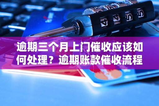 逾期三个月上门催收应该如何处理？逾期账款催收流程解析