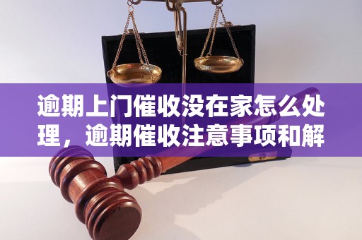 逾期上门催收没在家怎么处理，逾期催收注意事项和解决方法