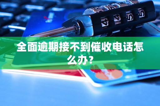 全面逾期接不到催收电话怎么办？