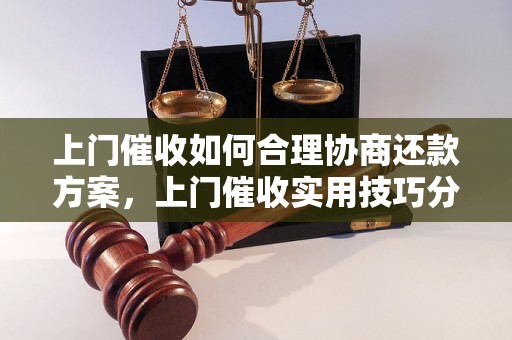 上门催收如何合理协商还款方案，上门催收实用技巧分享