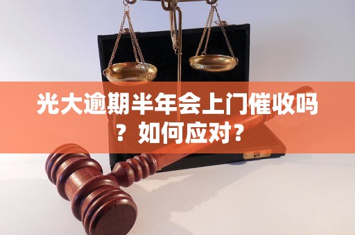 光大逾期半年会上门催收吗？如何应对？