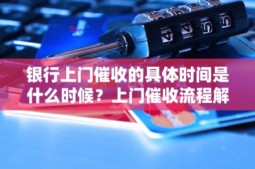 银行上门催收的具体时间是什么时候？上门催收流程解析