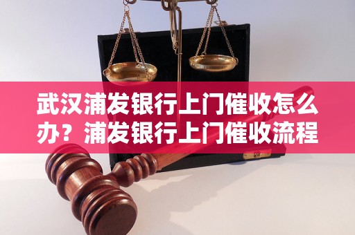 武汉浦发银行上门催收怎么办？浦发银行上门催收流程解析