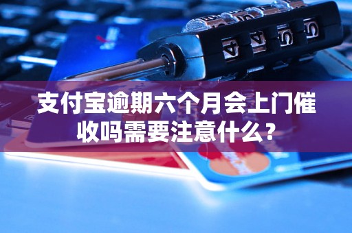 支付宝逾期六个月会上门催收吗需要注意什么？