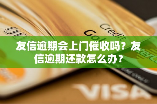 友信逾期会上门催收吗？友信逾期还款怎么办？