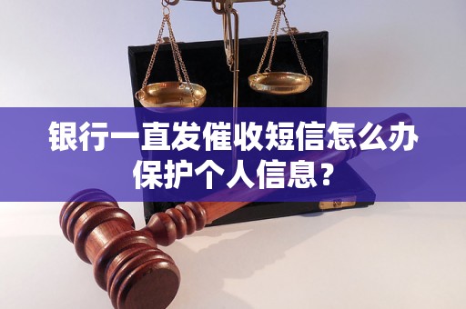 银行一直发催收短信怎么办保护个人信息？