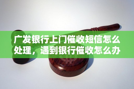 广发银行上门催收短信怎么处理，遇到银行催收怎么办