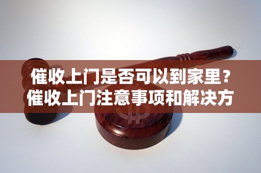 催收上门是否可以到家里？催收上门注意事项和解决方法