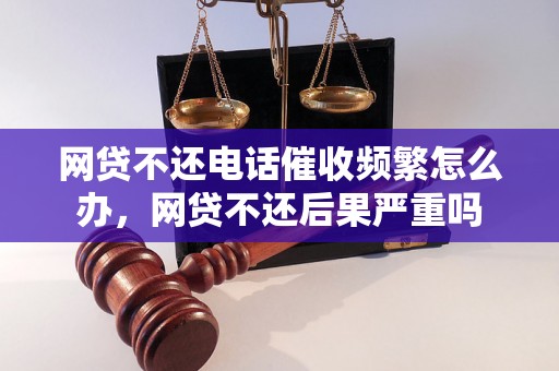 网贷不还电话催收频繁怎么办，网贷不还后果严重吗