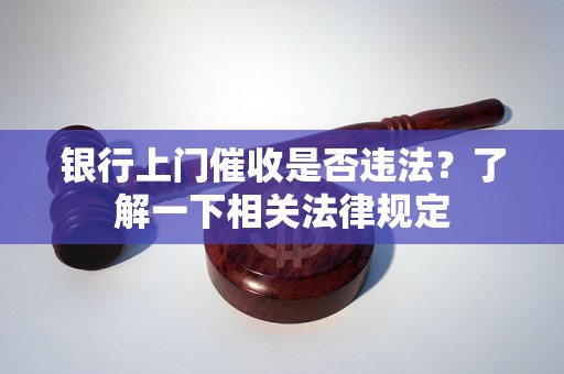 银行上门催收是否违法？了解一下相关法律规定