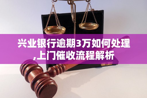 兴业银行逾期3万如何处理,上门催收流程解析