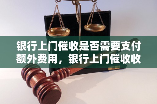 银行上门催收是否需要支付额外费用，银行上门催收收费标准解析