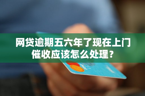 网贷逾期五六年了现在上门催收应该怎么处理？