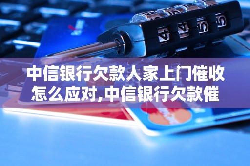 中信银行欠款人家上门催收怎么应对,中信银行欠款催收流程解析