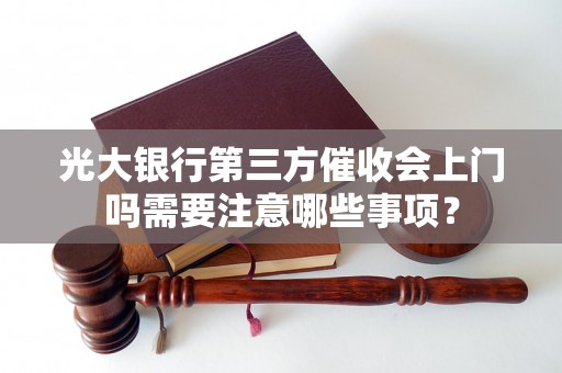 光大银行第三方催收会上门吗需要注意哪些事项？