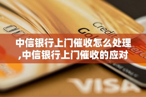 中信银行上门催收怎么处理,中信银行上门催收的应对方法