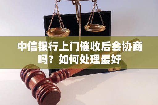 中信银行上门催收后会协商吗？如何处理最好