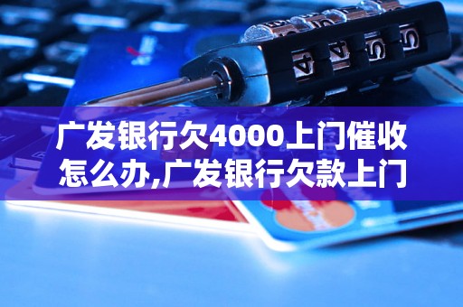 广发银行欠4000上门催收怎么办,广发银行欠款上门催收流程详解