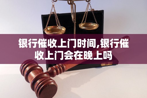 银行催收上门时间,银行催收上门会在晚上吗