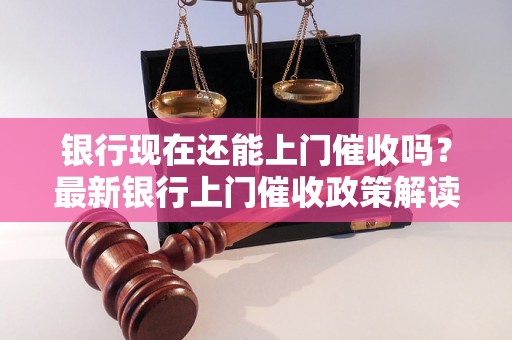 银行现在还能上门催收吗？最新银行上门催收政策解读