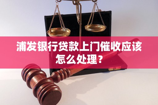 浦发银行贷款上门催收应该怎么处理？