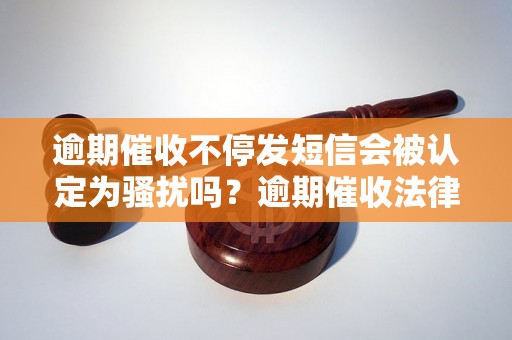 逾期催收不停发短信会被认定为骚扰吗？逾期催收法律规定解析