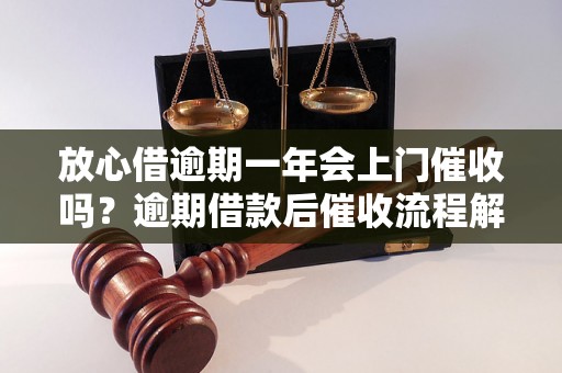 放心借逾期一年会上门催收吗？逾期借款后催收流程解析