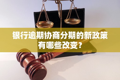 银行逾期协商分期的新政策有哪些改变？