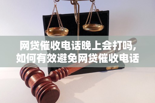 网贷催收电话晚上会打吗,如何有效避免网贷催收电话打扰