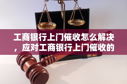 工商银行上门催收怎么解决，应对工商银行上门催收的有效方法