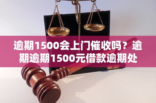 逾期1500会上门催收吗？逾期逾期1500元借款逾期处理办法