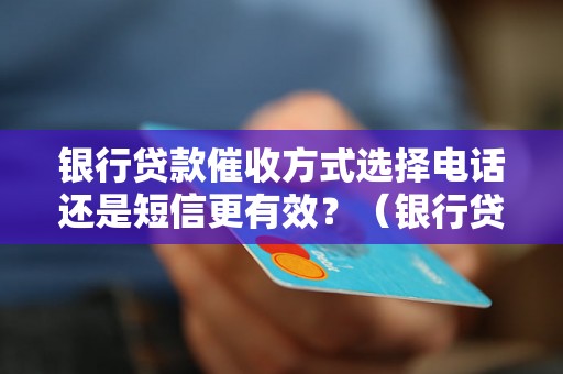 银行贷款催收方式选择电话还是短信更有效？（银行贷款催收技巧）