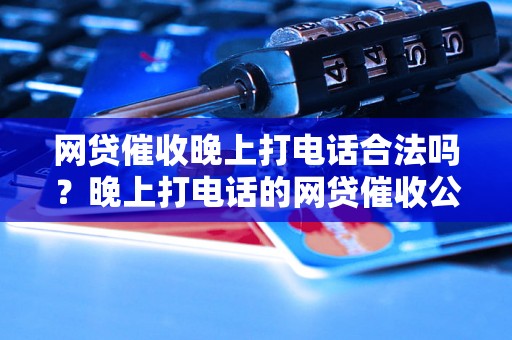 网贷催收晚上打电话合法吗？晚上打电话的网贷催收公司有哪些？