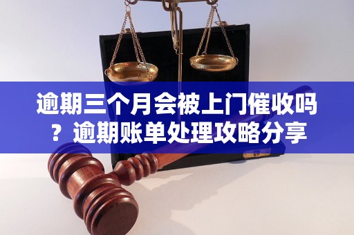 逾期三个月会被上门催收吗？逾期账单处理攻略分享