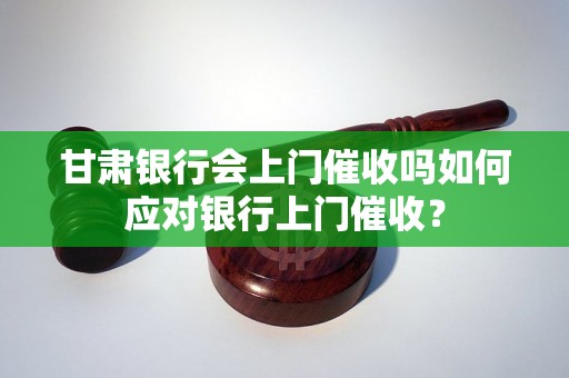 甘肃银行会上门催收吗如何应对银行上门催收？