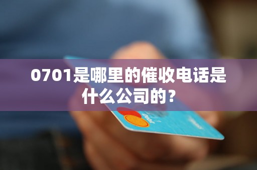 0701是哪里的催收电话是什么公司的？