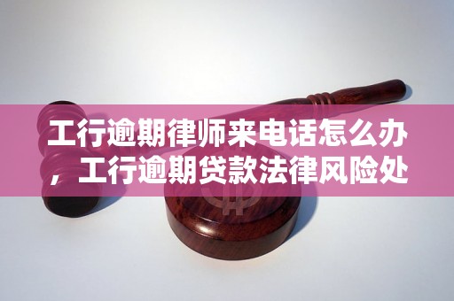 工行逾期律师来电话怎么办，工行逾期贷款法律风险处理