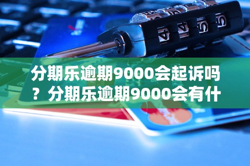 分期乐逾期9000会起诉吗？分期乐逾期9000会有什么后果？