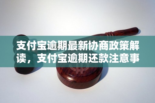 支付宝逾期最新协商政策解读，支付宝逾期还款注意事项