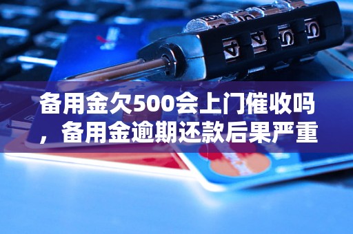 备用金欠500会上门催收吗，备用金逾期还款后果严重吗