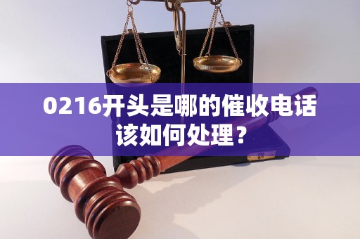 0216开头是哪的催收电话该如何处理？