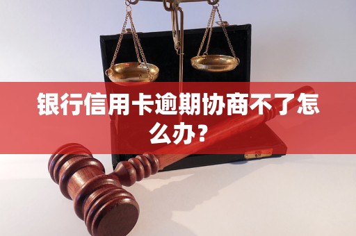 银行信用卡逾期协商不了怎么办？