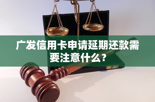 广发信用卡申请延期还款需要注意什么？