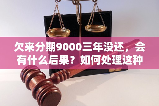 欠来分期9000三年没还，会有什么后果？如何处理这种情况？