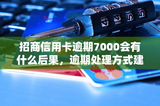 招商信用卡逾期7000会有什么后果，逾期处理方式建议