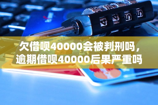 欠借呗40000会被判刑吗，逾期借呗40000后果严重吗