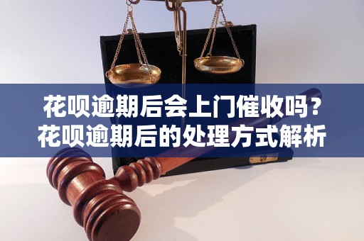 花呗逾期后会上门催收吗？花呗逾期后的处理方式解析