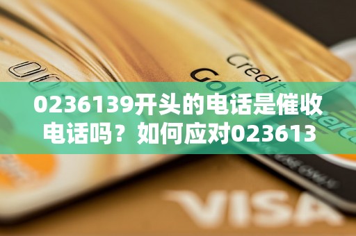 0236139开头的电话是催收电话吗？如何应对0236139开头的电话