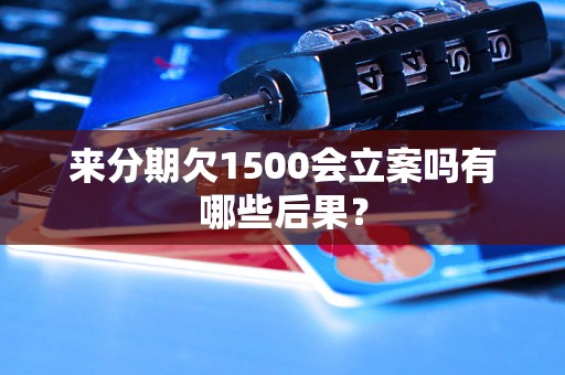 来分期欠1500会立案吗有哪些后果？