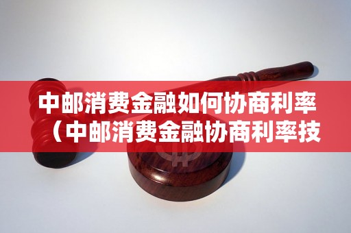 中邮消费金融如何协商利率（中邮消费金融协商利率技巧）